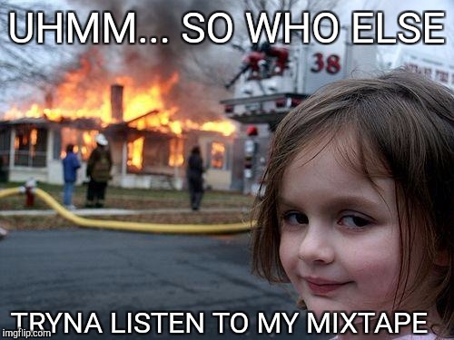 Disaster Girl | UHMM... SO WHO ELSE; TRYNA LISTEN TO MY MIXTAPE | image tagged in memes,disaster girl | made w/ Imgflip meme maker