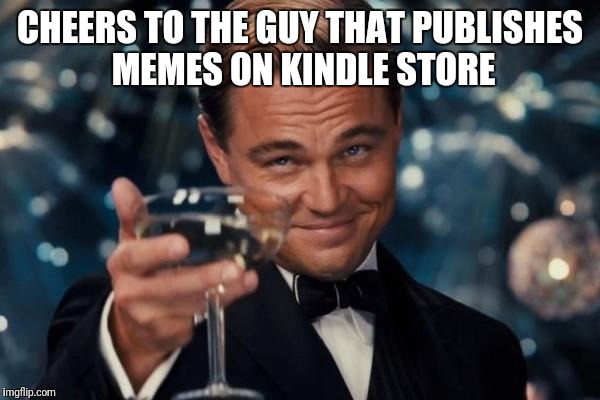 Leonardo Dicaprio Cheers Meme | CHEERS TO THE GUY THAT PUBLISHES MEMES ON KINDLE STORE | image tagged in memes,leonardo dicaprio cheers | made w/ Imgflip meme maker