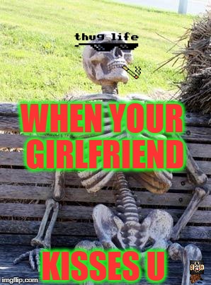 Waiting Skeleton Meme | WHEN YOUR GIRLFRIEND; KISSES U | image tagged in memes,waiting skeleton,scumbag | made w/ Imgflip meme maker