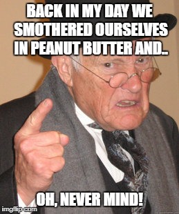 Back In My Day Meme | BACK IN MY DAY WE SMOTHERED OURSELVES IN PEANUT BUTTER AND.. OH, NEVER MIND! | image tagged in memes,back in my day | made w/ Imgflip meme maker