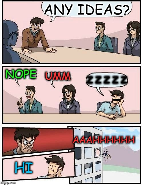 Boardroom Meeting Suggestion Meme | ANY IDEAS? NOPE; UMM; Z Z Z Z Z; AAAHHHHHH; HI | image tagged in memes,boardroom meeting suggestion | made w/ Imgflip meme maker