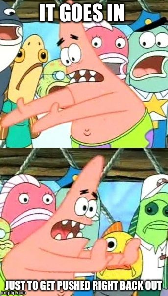 Put It Somewhere Else Patrick | IT GOES IN; JUST TO GET PUSHED RIGHT BACK OUT | image tagged in memes,put it somewhere else patrick | made w/ Imgflip meme maker