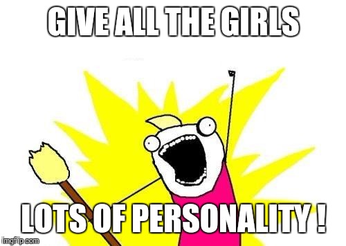 X All The Y Meme | GIVE ALL THE GIRLS LOTS OF PERSONALITY ! | image tagged in memes,x all the y | made w/ Imgflip meme maker