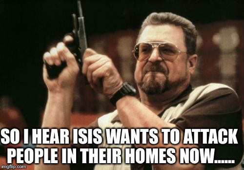 Am I The Only One Around Here Meme | SO I HEAR ISIS WANTS TO ATTACK PEOPLE IN THEIR HOMES NOW...... | image tagged in memes,am i the only one around here | made w/ Imgflip meme maker