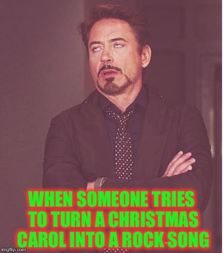 Face You Make Robert Downey Jr Meme | WHEN SOMEONE TRIES TO TURN A CHRISTMAS CAROL INTO A ROCK SONG | image tagged in memes,face you make robert downey jr | made w/ Imgflip meme maker