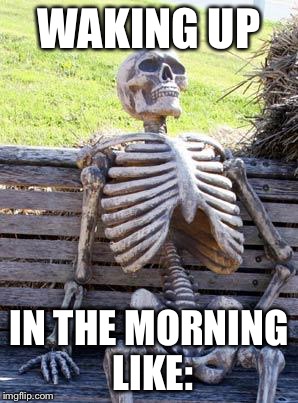 Waiting Skeleton Meme | WAKING UP; IN THE MORNING LIKE: | image tagged in memes,waiting skeleton | made w/ Imgflip meme maker