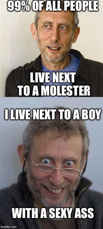 Child Molester meme | 99% OF ALL PEOPLE; LIVE NEXT TO A MOLESTER; I LIVE NEXT TO A BOY; WITH A SEXY ASS | image tagged in memes,dank memes,dank memez,spicy memes | made w/ Imgflip meme maker