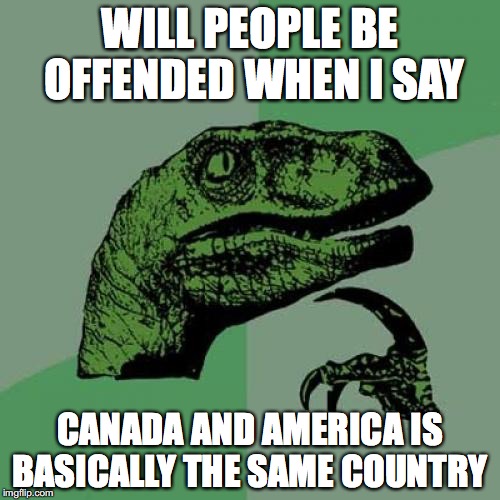 Just saying......... | WILL PEOPLE BE OFFENDED WHEN I SAY; CANADA AND AMERICA IS BASICALLY THE SAME COUNTRY | image tagged in memes,philosoraptor,funny,funny memes,united states of america,canada | made w/ Imgflip meme maker