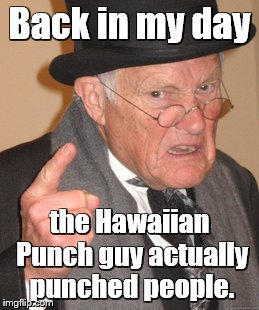 Back in My Day (Younger users may not remember these) | Back in my day; the Hawaiian Punch guy actually punched people. | image tagged in memes,back in my day,hawaiian | made w/ Imgflip meme maker