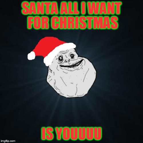 Forever Alone Christmas | SANTA ALL I WANT FOR CHRISTMAS; IS YOUUUU | image tagged in memes,forever alone christmas | made w/ Imgflip meme maker