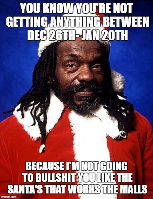 black santa | YOU KNOW YOU'RE NOT GETTING ANYTHING BETWEEN DEC 26TH- JAN 20TH; BECAUSE I'M NOT GOING TO BULLSHIT YOU LIKE THE SANTA'S THAT WORKS THE MALLS | image tagged in black santa | made w/ Imgflip meme maker