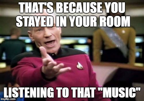 Picard Wtf Meme | THAT'S BECAUSE YOU STAYED IN YOUR ROOM LISTENING TO THAT "MUSIC" | image tagged in memes,picard wtf | made w/ Imgflip meme maker
