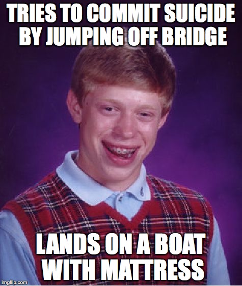 Bad Luck Brian | TRIES TO COMMIT SUICIDE BY JUMPING OFF BRIDGE; LANDS ON A BOAT WITH MATTRESS | image tagged in memes,bad luck brian | made w/ Imgflip meme maker