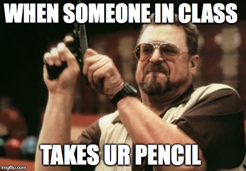 Am I The Only One Around Here Meme | WHEN SOMEONE IN CLASS; TAKES UR PENCIL | image tagged in memes,am i the only one around here | made w/ Imgflip meme maker