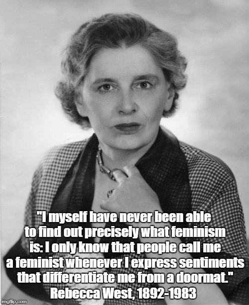 Dame Rebecca West's Epiphanic Definition Of Feminism | "I myself have never been able to find out precisely what feminism is: I only know that people call me a feminist whenever I express sentiments that differentiate me from a doormat."; Rebecca West, 1892-1983 | image tagged in feminism,rebecca west,dame rebecca west,misogyny,normalized misogyny | made w/ Imgflip meme maker