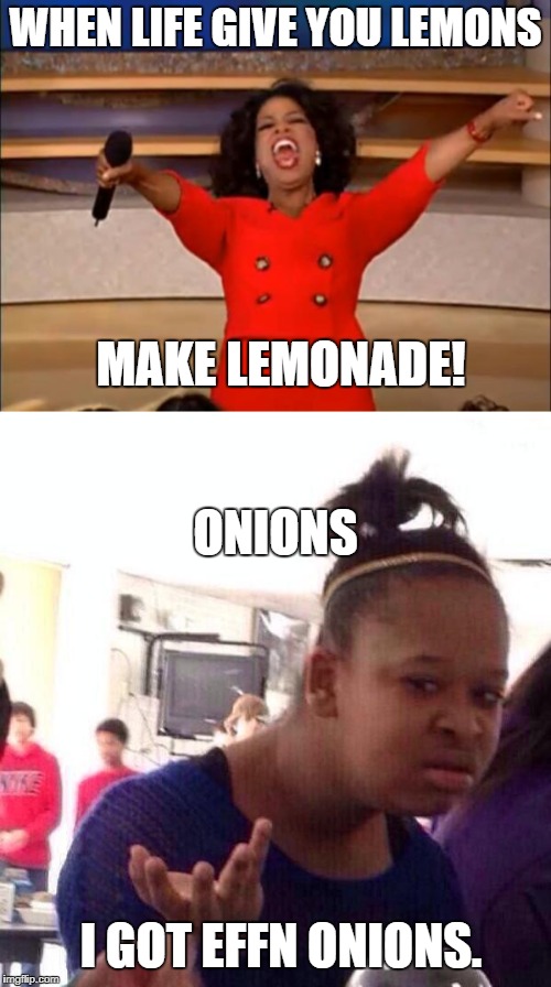 Has anyone ever tried making onionade?  It's not a thing. | WHEN LIFE GIVE YOU LEMONS; MAKE LEMONADE! ONIONS; I GOT EFFN ONIONS. | image tagged in life sucks,when lif gives you lemons,oprah you get a,black girl wat | made w/ Imgflip meme maker