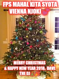 xmas tree | FPS MAHAL KITA SYOTA VIENNA NJOKI 💕; MERRY CHRISTMAS & HAPPY NEW YEAR 2018.

DAVE THE DJ🎄🎉 | image tagged in xmas tree | made w/ Imgflip meme maker
