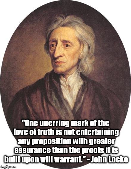Mark of the Love of Truth | "One unerring mark of the love of truth is not entertaining any proposition with greater assurance than the proofs it is built upon will warrant." - John Locke | image tagged in memes,words of wisdom,words of wisdom week,john locke,famous quotes,dfire | made w/ Imgflip meme maker