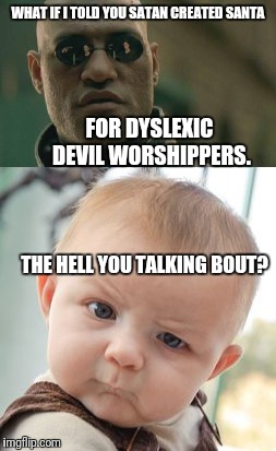 The hell you say. | WHAT IF I TOLD YOU SATAN CREATED SANTA; FOR DYSLEXIC DEVIL WORSHIPPERS. THE HELL YOU TALKING BOUT? | image tagged in santa claus,santa,skeptical baby,satan,matrix morpheus | made w/ Imgflip meme maker