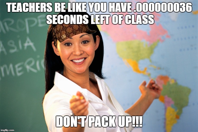 TEACHERS BE LIKE YOU HAVE .000000036 SECONDS LEFT OF CLASS; DON'T PACK UP!!! | image tagged in memes | made w/ Imgflip meme maker