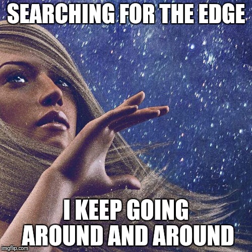 Watcher of the skies | SEARCHING FOR THE EDGE I KEEP GOING AROUND AND AROUND | image tagged in watcher of the skies | made w/ Imgflip meme maker