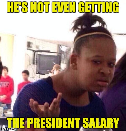 Black Girl Wat Meme | HE'S NOT EVEN GETTING THE PRESIDENT SALARY | image tagged in memes,black girl wat | made w/ Imgflip meme maker