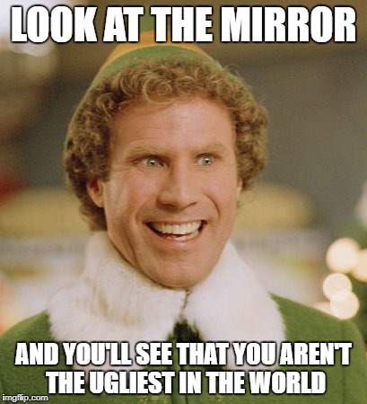 Buddy The Elf | LOOK AT THE MIRROR; AND YOU'LL SEE THAT YOU AREN'T THE UGLIEST IN THE WORLD | image tagged in memes,buddy the elf | made w/ Imgflip meme maker