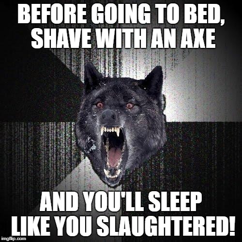 Insanity Wolf Meme | BEFORE GOING TO BED, SHAVE WITH AN AXE; AND YOU'LL SLEEP LIKE YOU SLAUGHTERED! | image tagged in memes,insanity wolf | made w/ Imgflip meme maker