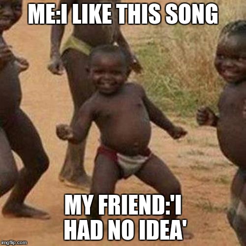 Third World Success Kid Meme | ME:I LIKE THIS SONG; MY FRIEND:'I HAD NO IDEA' | image tagged in memes,third world success kid | made w/ Imgflip meme maker