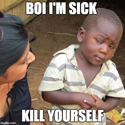 Third World Skeptical Kid Meme | BOI I'M SICK; KILL YOURSELF | image tagged in memes,third world skeptical kid | made w/ Imgflip meme maker