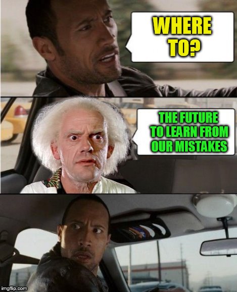 The Rock Driving Dr. Emmett Brown  | WHERE TO? THE FUTURE TO LEARN FROM OUR MISTAKES | image tagged in the rock driving dr emmett brown | made w/ Imgflip meme maker