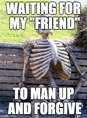Waiting Skeleton | WAITING FOR MY "FRIEND"; TO MAN UP AND FORGIVE | image tagged in memes,waiting skeleton | made w/ Imgflip meme maker