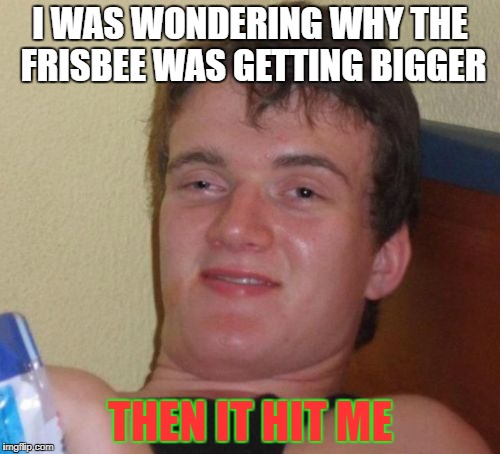 10 Guy Meme | I WAS WONDERING WHY THE FRISBEE WAS GETTING BIGGER; THEN IT HIT ME | image tagged in memes,10 guy | made w/ Imgflip meme maker