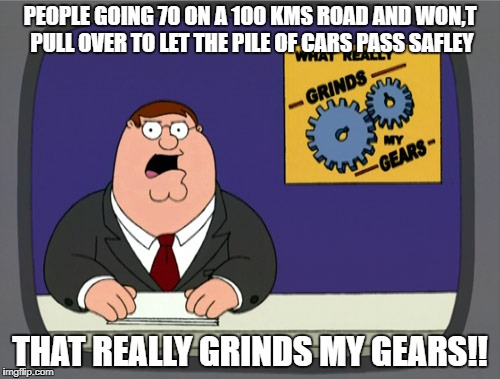 Peter Griffin News Meme |  PEOPLE GOING 70 ON A 100 KMS ROAD AND WON,T PULL OVER TO LET THE PILE OF CARS PASS SAFLEY; THAT REALLY GRINDS MY GEARS!! | image tagged in memes,peter griffin news | made w/ Imgflip meme maker