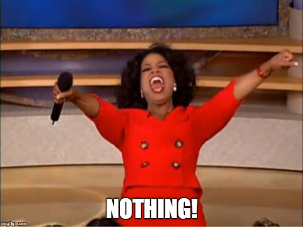 Oprah You Get A Meme | NOTHING! | image tagged in memes,oprah you get a | made w/ Imgflip meme maker