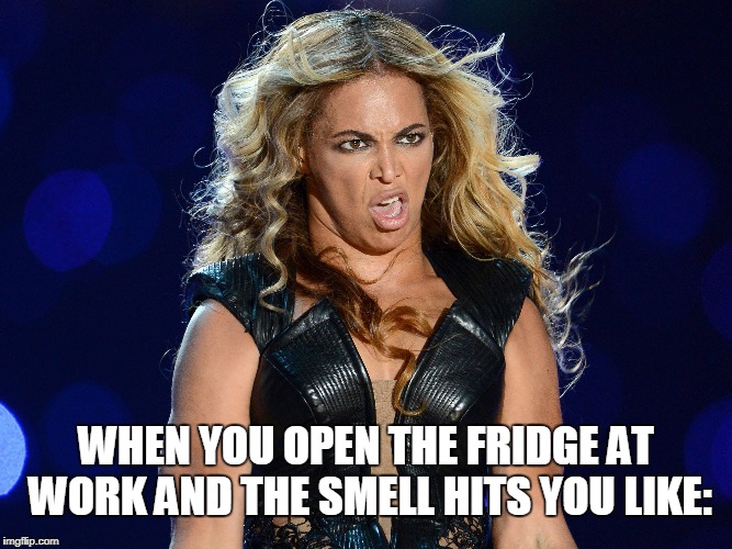 Beyonce that face you make | WHEN YOU OPEN THE FRIDGE AT WORK AND THE SMELL HITS YOU LIKE: | image tagged in beyonce that face you make,sasha fierce,smell,work,fridge,eww | made w/ Imgflip meme maker