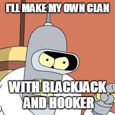 bender blackjack and hookers | I'LL MAKE MY OWN CLAN; WITH BLACKJACK AND HOOKER | image tagged in bender blackjack and hookers | made w/ Imgflip meme maker