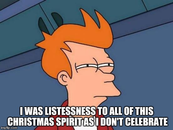 Futurama Fry Meme | I WAS LISTESSNESS TO ALL OF THIS CHRISTMAS SPIRIT AS I DON'T CELEBRATE | image tagged in memes,futurama fry | made w/ Imgflip meme maker
