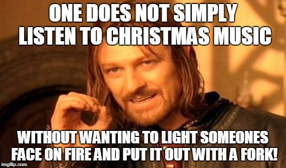 One Does Not Simply | ONE DOES NOT SIMPLY LISTEN TO CHRISTMAS MUSIC; WITHOUT WANTING TO LIGHT SOMEONES FACE ON FIRE AND PUT IT OUT WITH A FORK! | image tagged in memes,one does not simply | made w/ Imgflip meme maker