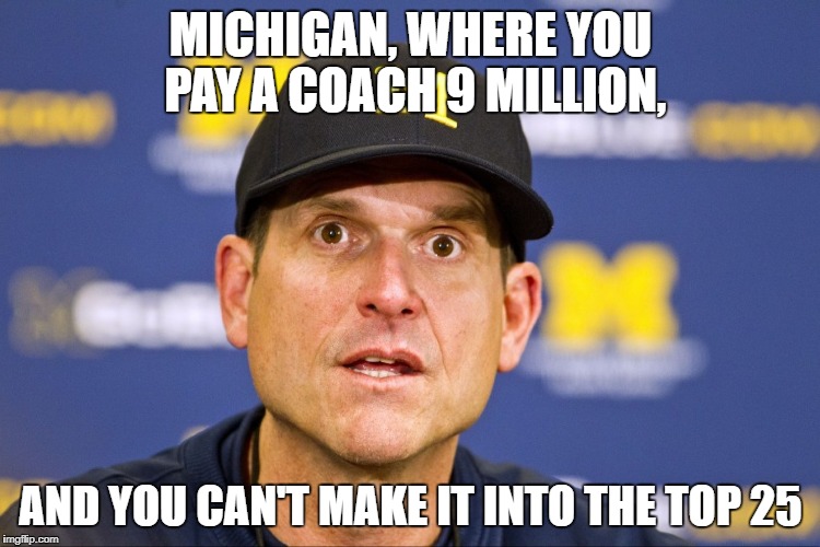 MICHIGAN, WHERE YOU PAY A COACH 9 MILLION, AND YOU CAN'T MAKE IT INTO THE TOP 25 | made w/ Imgflip meme maker