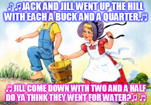 ♪ ♫JACK AND JILL WENT UP THE HILL WITH EACH A BUCK AND A QUARTER,♬; ♬JILL COME DOWN WITH TWO AND A HALF DO YA THINK THEY WENT FOR WATER?♫ ♬ | image tagged in funny | made w/ Imgflip meme maker