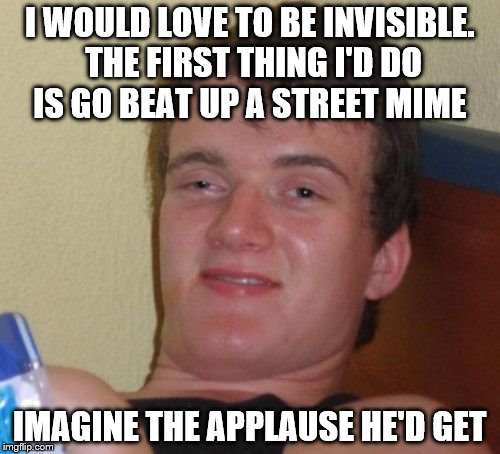 10 Guy | I WOULD LOVE TO BE INVISIBLE. THE FIRST THING I'D DO IS GO BEAT UP A STREET MIME; IMAGINE THE APPLAUSE HE'D GET | image tagged in memes,10 guy | made w/ Imgflip meme maker