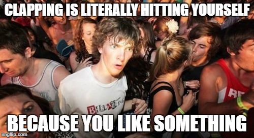 Sudden Clarity Clarence Meme | CLAPPING IS LITERALLY HITTING YOURSELF; BECAUSE YOU LIKE SOMETHING | image tagged in memes,sudden clarity clarence | made w/ Imgflip meme maker
