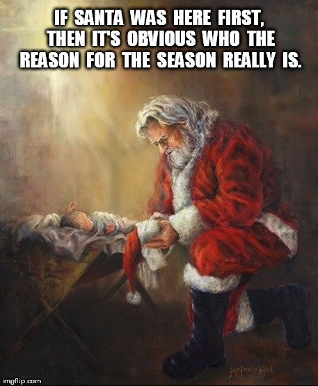 Santa is The Reason for The Season | IF  SANTA  WAS  HERE  FIRST,  THEN  IT'S  OBVIOUS  WHO  THE  REASON  FOR  THE  SEASON  REALLY  IS. | image tagged in xmas,christmas,santa | made w/ Imgflip meme maker