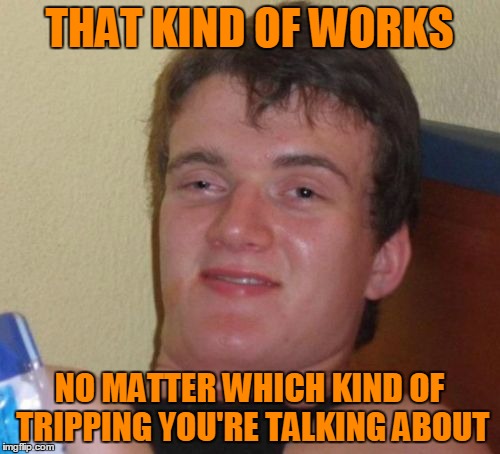 10 Guy Meme | THAT KIND OF WORKS NO MATTER WHICH KIND OF TRIPPING YOU'RE TALKING ABOUT | image tagged in memes,10 guy | made w/ Imgflip meme maker