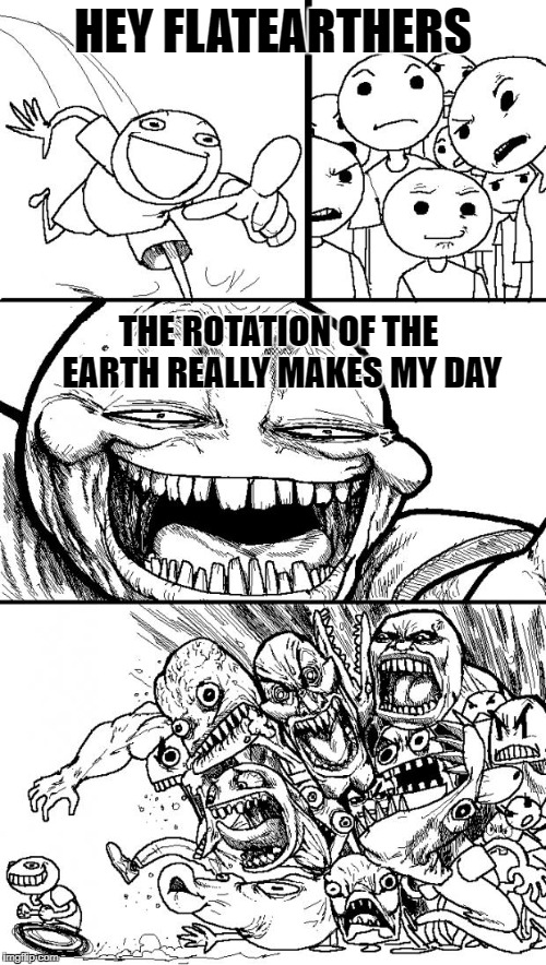 Hey Internet Meme | HEY FLATEARTHERS; THE ROTATION OF THE EARTH REALLY MAKES MY DAY | image tagged in memes,hey internet | made w/ Imgflip meme maker