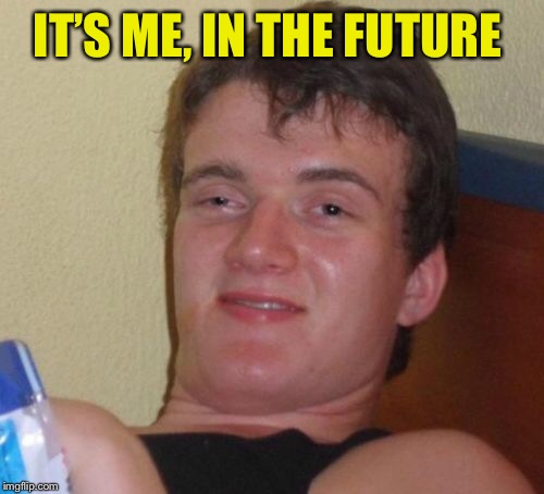 10 Guy Meme | IT’S ME, IN THE FUTURE | image tagged in memes,10 guy | made w/ Imgflip meme maker