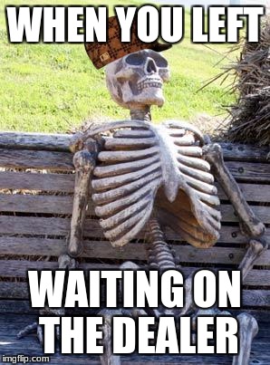 Waiting on the dealer | WHEN YOU LEFT; WAITING ON THE DEALER | image tagged in memes,waiting skeleton,scumbag | made w/ Imgflip meme maker