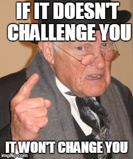 Back In My Day Meme | IF IT DOESN'T CHALLENGE YOU; IT WON'T CHANGE YOU | image tagged in memes,back in my day | made w/ Imgflip meme maker