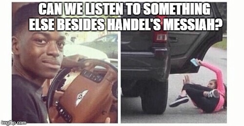 Can we listen to | CAN WE LISTEN TO SOMETHING ELSE BESIDES HANDEL'S MESSIAH? | image tagged in can we listen to | made w/ Imgflip meme maker